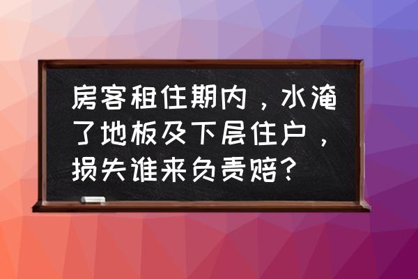 木地板被水泡了是租客的错吗 房客租住期内，水淹了地板及下层住户，损失谁来负责赔？