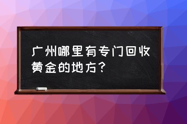 广州市哪里有典当黄金首饰的地方 广州哪里有专门回收黄金的地方？