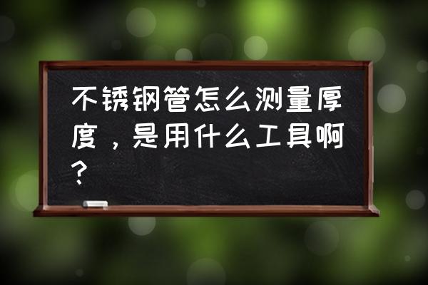 求教不锈钢厚度怎么计 不锈钢管怎么测量厚度，是用什么工具啊？