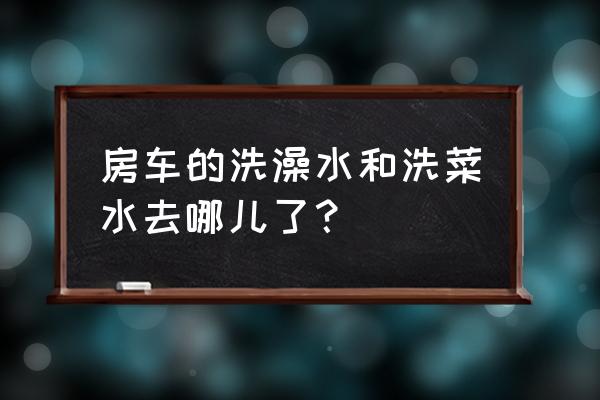 房车淋浴水系统都有什么 房车的洗澡水和洗菜水去哪儿了？