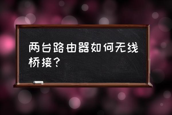 怎么设置两个路由器无线桥接 两台路由器如何无线桥接？