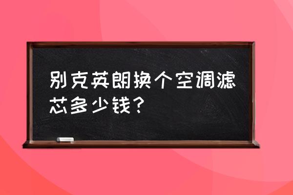 别克英朗空气滤芯更换多少钱 别克英朗换个空调滤芯多少钱？