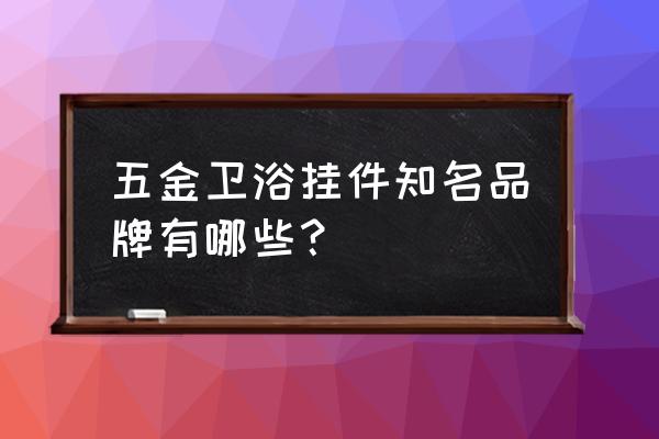 五金卫浴挂件哪个牌子好 五金卫浴挂件知名品牌有哪些？