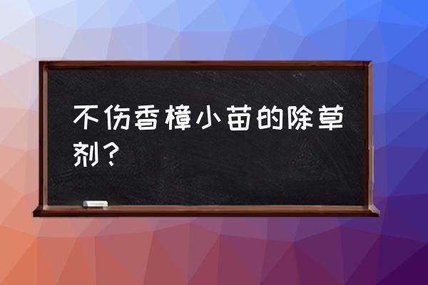 什么除草剂不伤小树苗 不伤香樟小苗的除草剂？