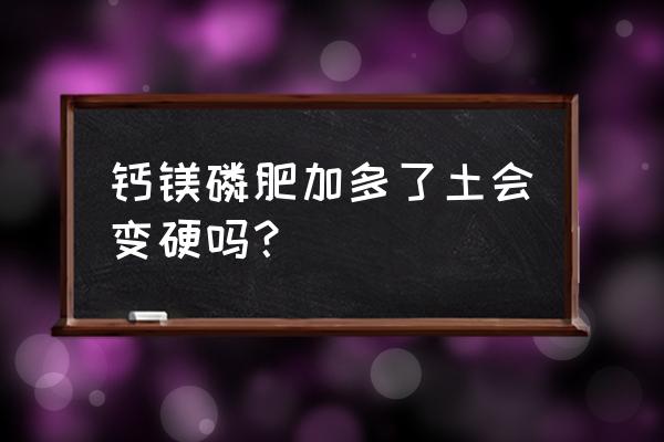 为什么使用过多的磷肥对环境不好 钙镁磷肥加多了土会变硬吗？