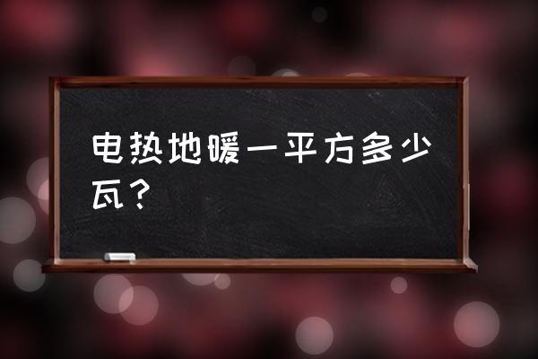 电地暖的功率怎么回事 电热地暖一平方多少瓦？