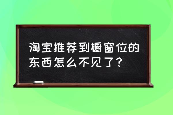 现在卖家的橱窗推荐哪里去了 淘宝推荐到橱窗位的东西怎么不见了？