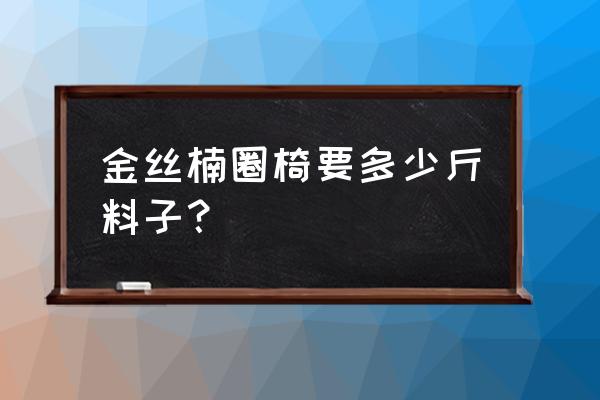 一吨木材出几个圈椅 金丝楠圈椅要多少斤料子？