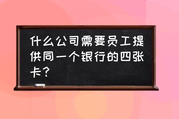 为何要求员工办理同一家银行的卡 什么公司需要员工提供同一个银行的四张卡？