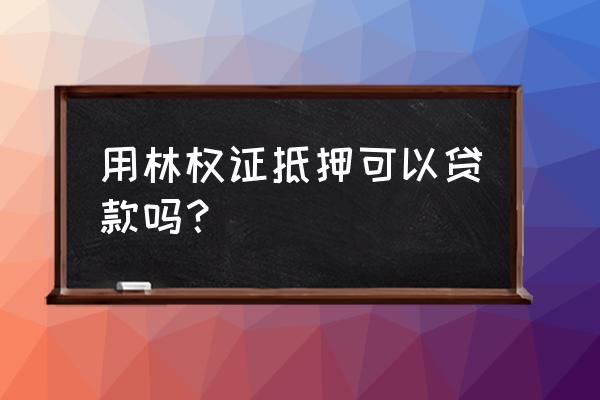 银行借款贷款可以拿树抵押吗 用林权证抵押可以贷款吗？