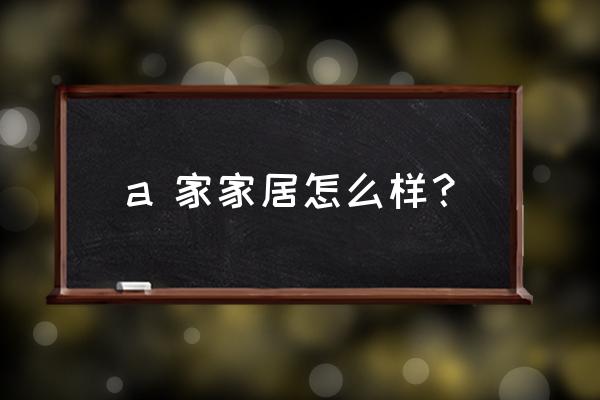 a 家家居怎么样？