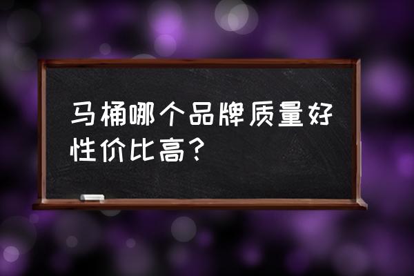 马桶买什么品牌性价比高 马桶哪个品牌质量好性价比高？