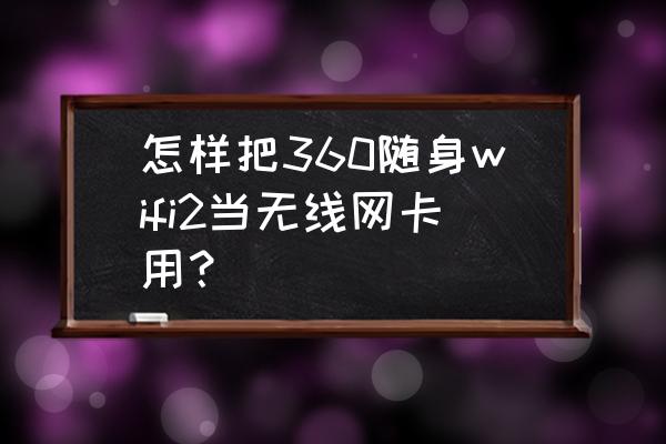 360wifi2怎么设置成无线网卡 怎样把360随身wifi2当无线网卡用？