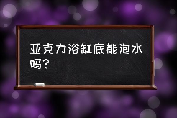 亚克力浴缸如何清洁保养 亚克力浴缸底能泡水吗？