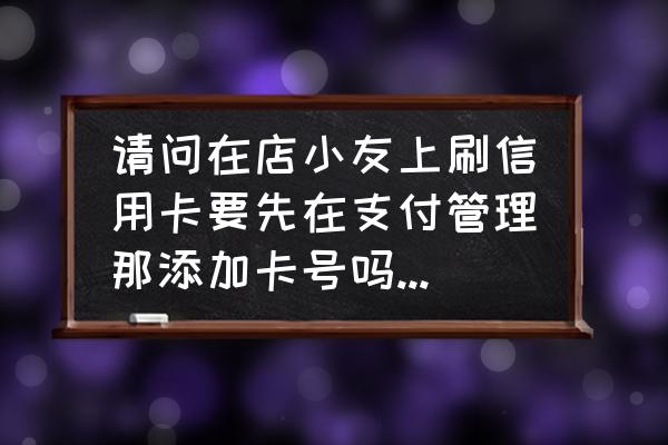 手机上怎么刷别人的信用卡 请问在店小友上刷信用卡要先在支付管理那添加卡号吗？如果是刷别人的信用卡支付方式那里怎么选？