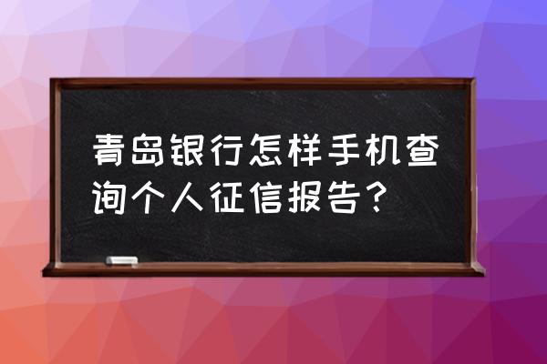 青岛人民银行查征信地方在哪里 青岛银行怎样手机查询个人征信报告？