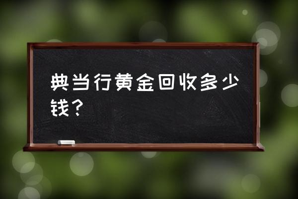 当铺当黄金赎回怎么收费 典当行黄金回收多少钱？