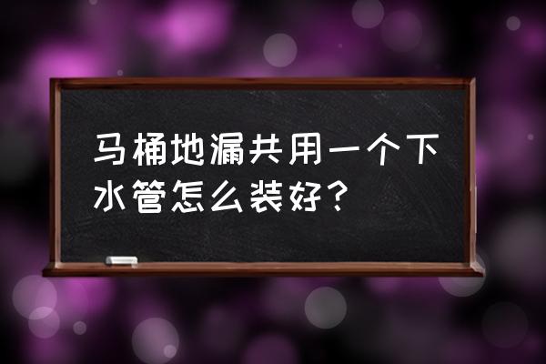 马桶和地漏怎么下水好 马桶地漏共用一个下水管怎么装好？