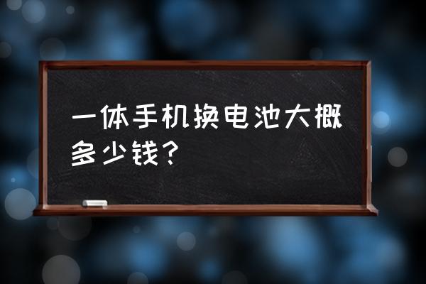 金立手机一体机电池多少钱一块 一体手机换电池大概多少钱？