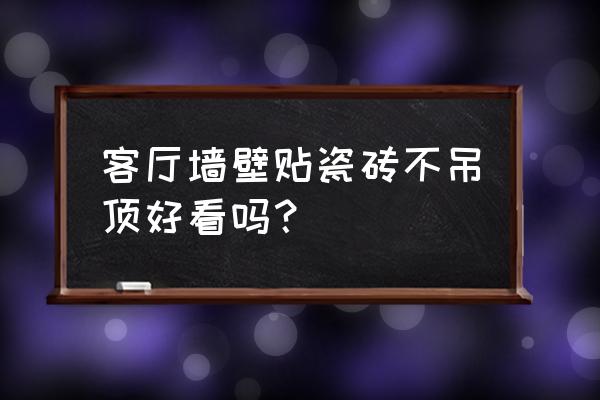 客厅不吊顶可以墙面贴瓷砖吗 客厅墙壁贴瓷砖不吊顶好看吗？