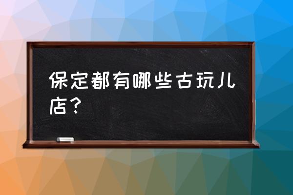 保定市有多少家拍卖行 保定都有哪些古玩儿店？