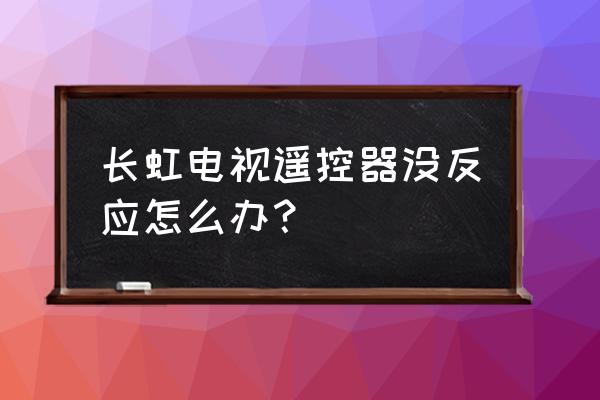 长虹电视摇控器失灵怎么处理 长虹电视遥控器没反应怎么办？