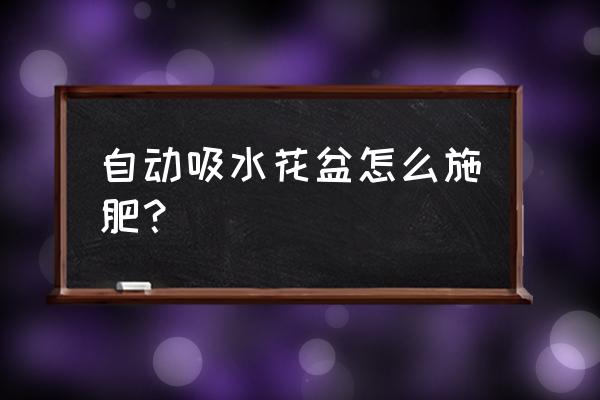 自吸水花盆如何施肥 自动吸水花盆怎么施肥？