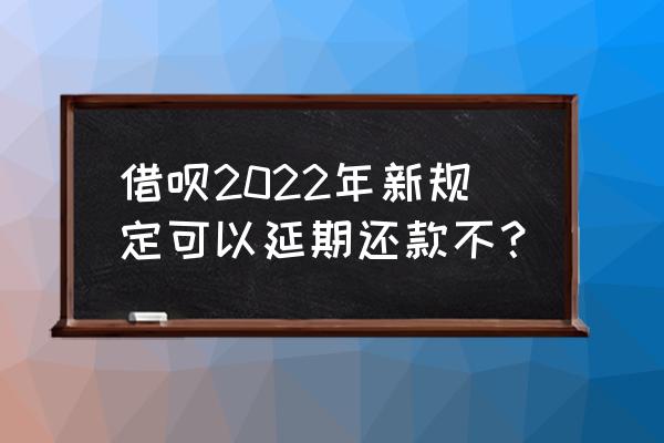 借呗可以延期几次 借呗2022年新规定可以延期还款不？