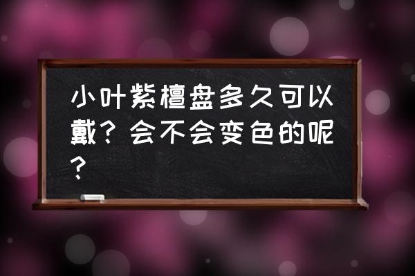 紫檀手串盘玩多长时间可以戴 小叶紫檀盘多久可以戴？会不会变色的呢？