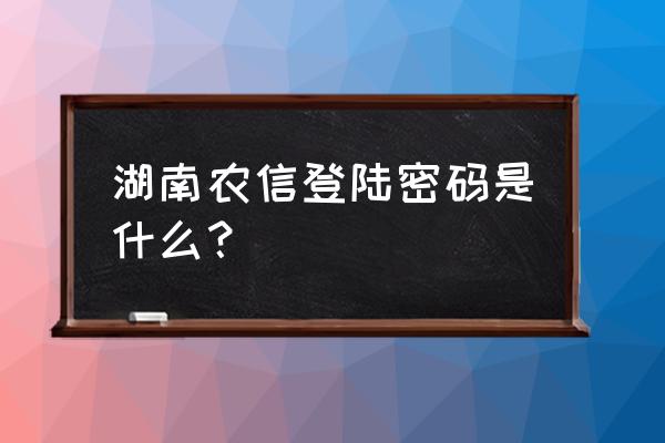 湖南农商银行登录密码是什么 湖南农信登陆密码是什么？