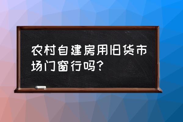 头屯街木材门窗旧货市场怎么样 农村自建房用旧货市场门窗行吗？