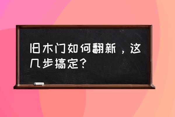 旧木门怎样翻新 旧木门如何翻新，这几步搞定？