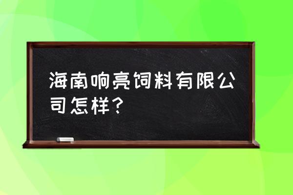 海南哪里有猪饲料厂 海南响亮饲料有限公司怎样？