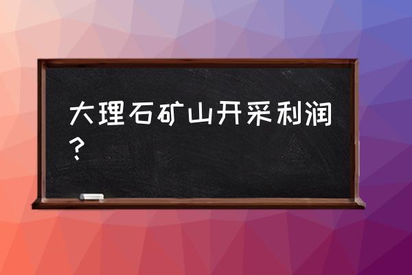 江西上饶有大理石矿山吗 大理石矿山开采利润？