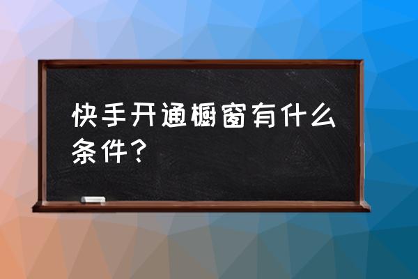 快手橱窗怎么添加主页 快手开通橱窗有什么条件？