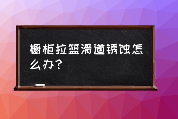 欧派橱柜拉篮会生锈吗 橱柜拉篮滑道锈蚀怎么办？