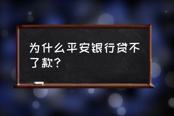 平安银行贷款为什么贷不下来 为什么平安银行贷不了款？