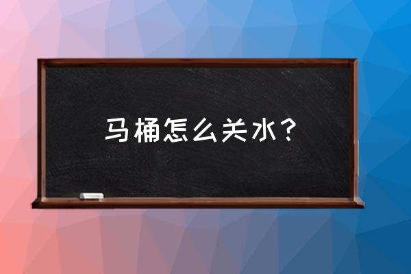 马桶的进水口怎么关闭 马桶怎么关水？