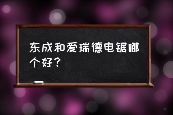 家用锯木头用什么样的电锯好使 东成和爱瑞德电锯哪个好？