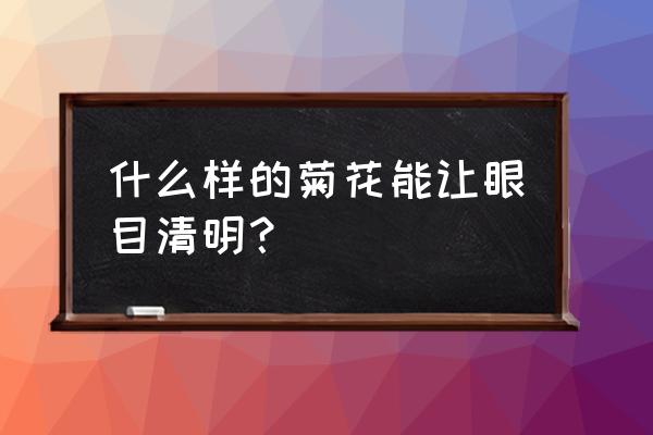 清肝明目用哪种菊花 什么样的菊花能让眼目清明？