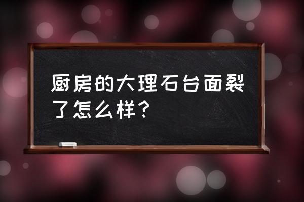 厨房台面大理石开裂怎么处理方法 厨房的大理石台面裂了怎么样？