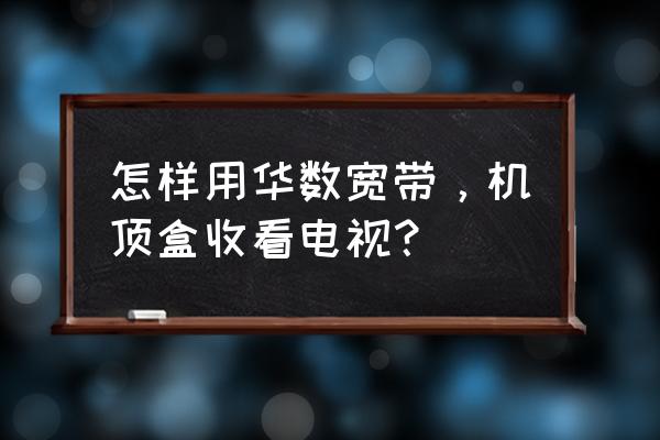 夏普电视如何用华数 怎样用华数宽带，机顶盒收看电视？