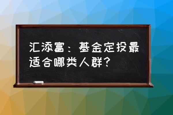 基金定投适合哪些人群呢 汇添富：基金定投最适合哪类人群？