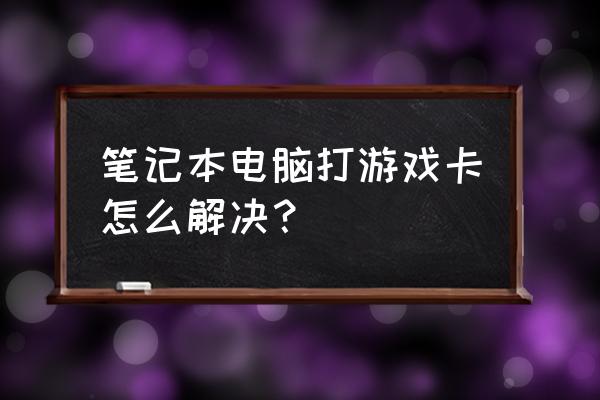 笔记本电脑打游戏卡怎么弄 笔记本电脑打游戏卡怎么解决？