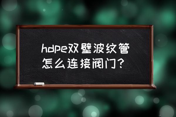 波纹管怎么接球阀 hdpe双壁波纹管怎么连接阀门？