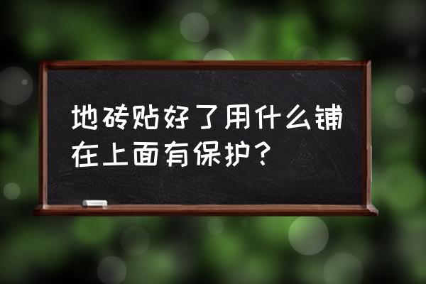 装修地砖怎么保护 地砖贴好了用什么铺在上面有保护？