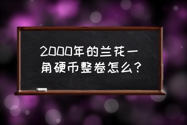 2000年铝兰花一角一箱多少枚 2000年的兰花一角硬币整卷怎么？