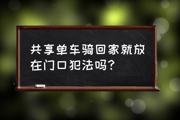 共享单车骑回家怎么办 共享单车骑回家就放在门口犯法吗？