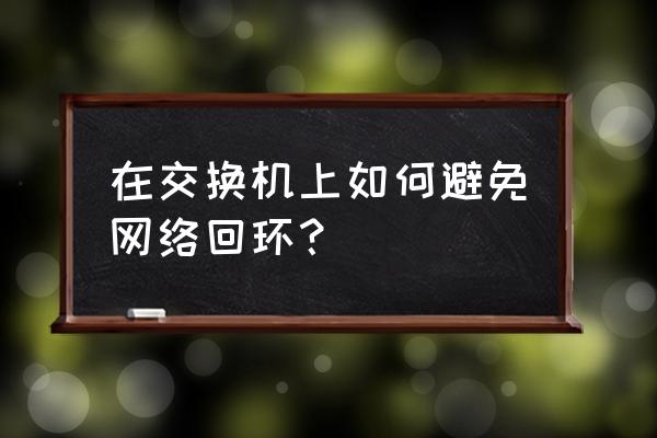 交换机可以避免环路吗 在交换机上如何避免网络回环？