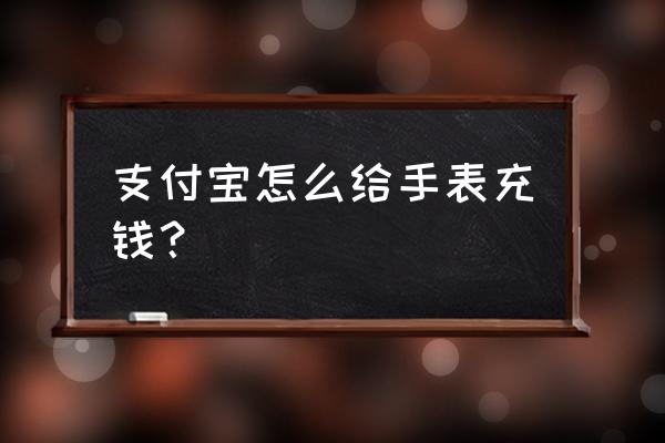 支付宝智能手表怎么存钱 支付宝怎么给手表充钱？